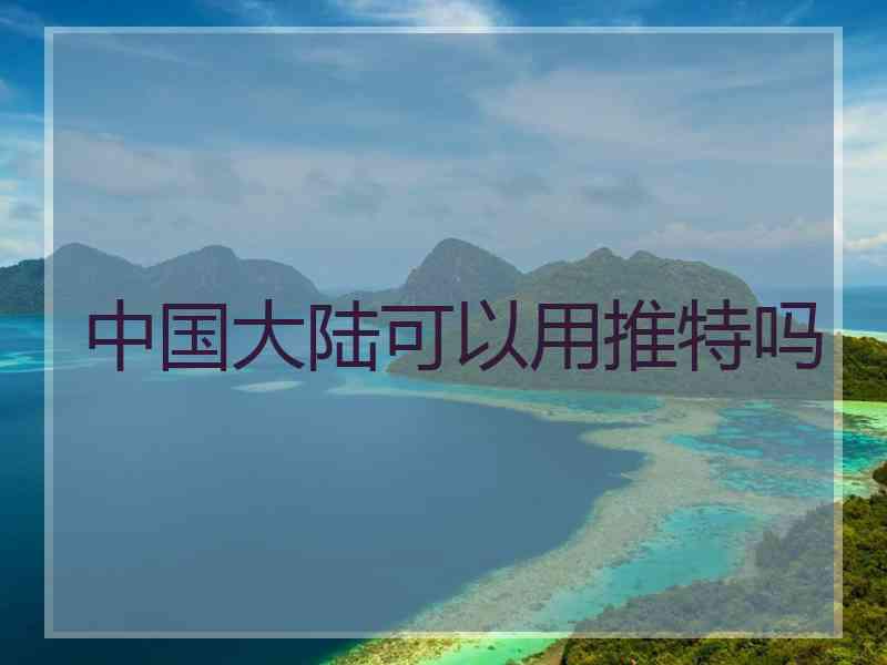 中国大陆可以用推特吗