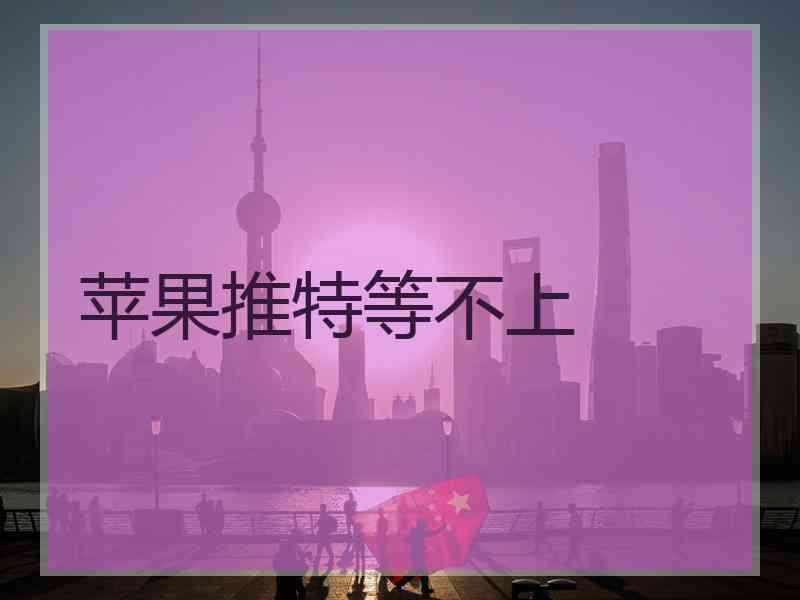 苹果推特等不上