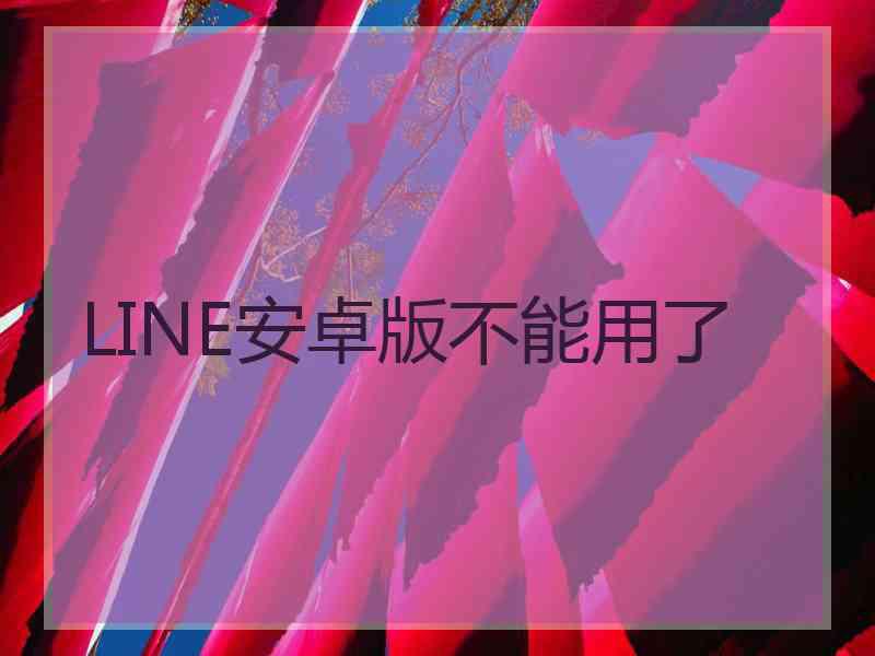 LINE安卓版不能用了