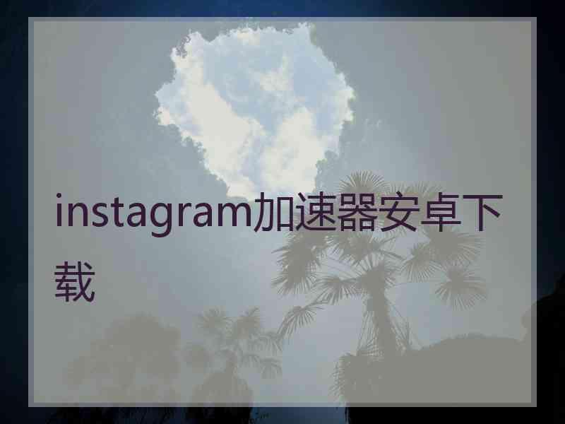instagram加速器安卓下载